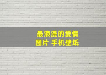 最浪漫的爱情图片 手机壁纸